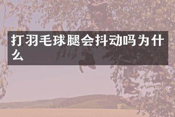 打羽毛球腿会抖动吗为什么