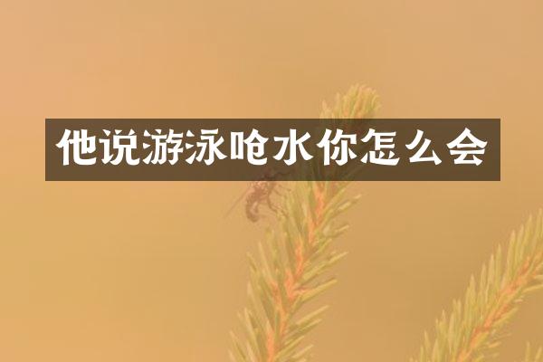 他说游泳呛水你怎么会