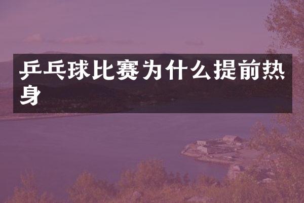 乒乓球比赛为什么提前热身