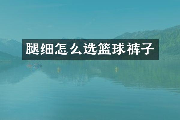 腿细怎么选篮球裤子