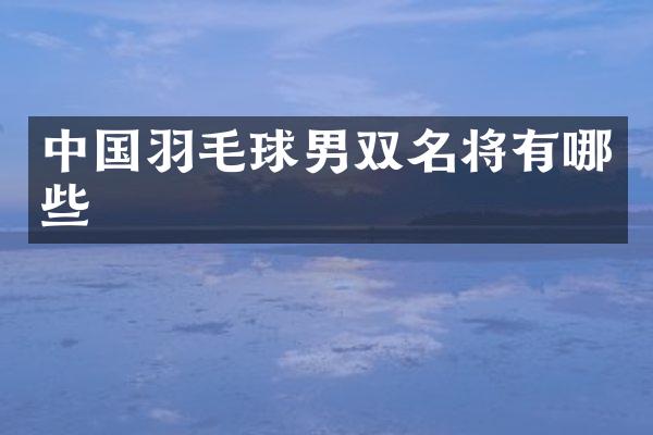 中国羽毛球男双名将有哪些