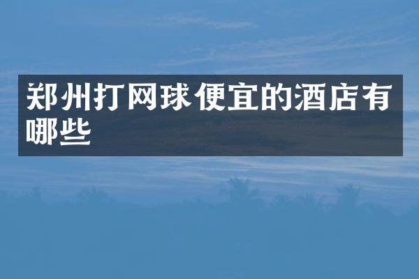 郑州打网球便宜的酒店有哪些