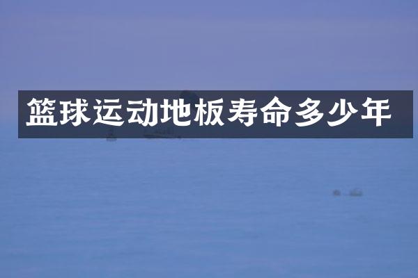 篮球运动地板寿命多少年
