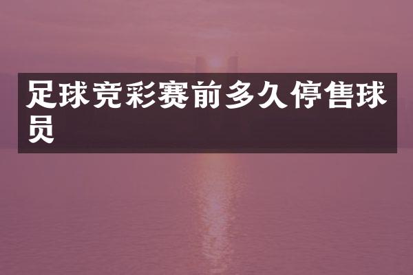 足球竞彩赛前多久停售球员
