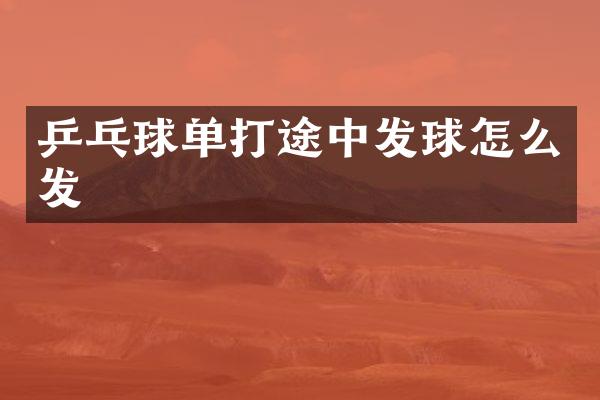乒乓球单打途中发球怎么发