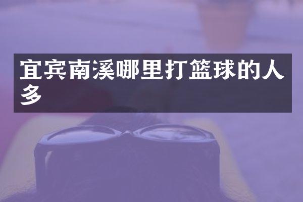 宜宾南溪哪里打篮球的人多