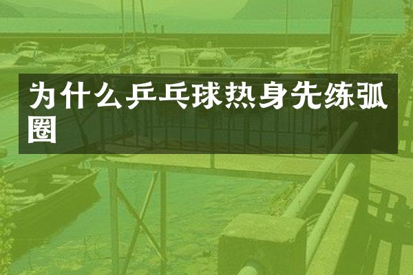 为什么乒乓球热身先练弧圈