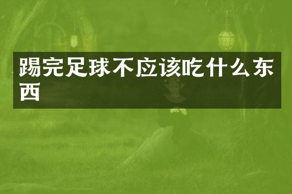 踢完足球不应该吃什么东西