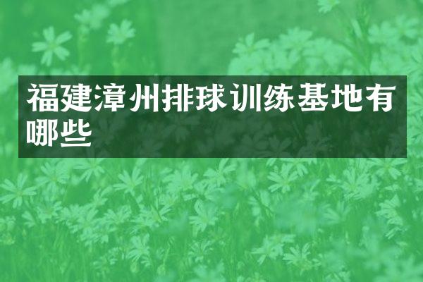 福建漳州排球训练基地有哪些