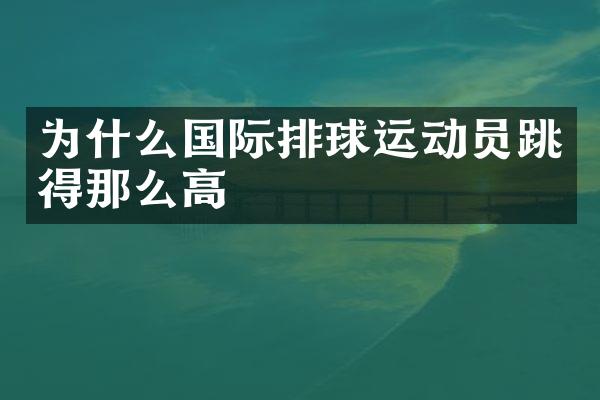 为什么国际排球运动员跳得那么高