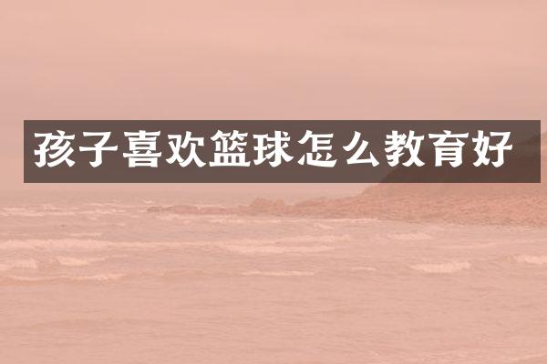 孩子喜欢篮球怎么教育好