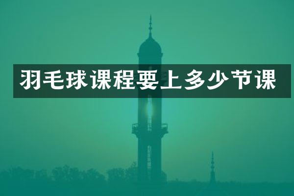 羽毛球课程要上多少节课