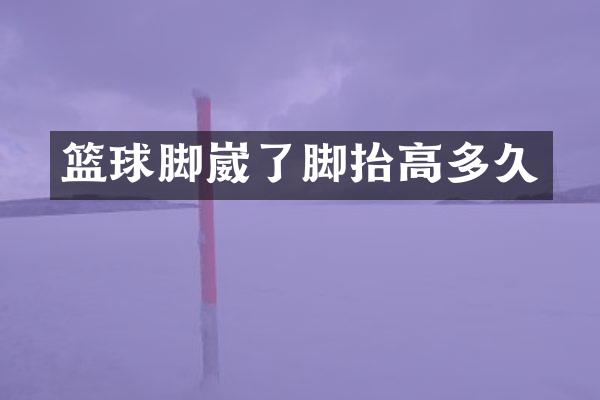 篮球脚崴了脚抬高多久