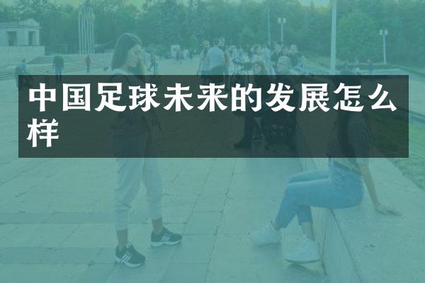 中国足球未来的发展怎么样
