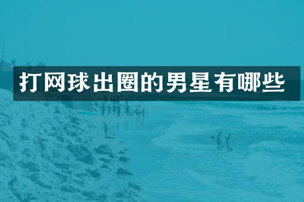 打网球出圈的男星有哪些