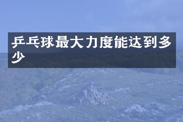 乒乓球最大力度能达到多少