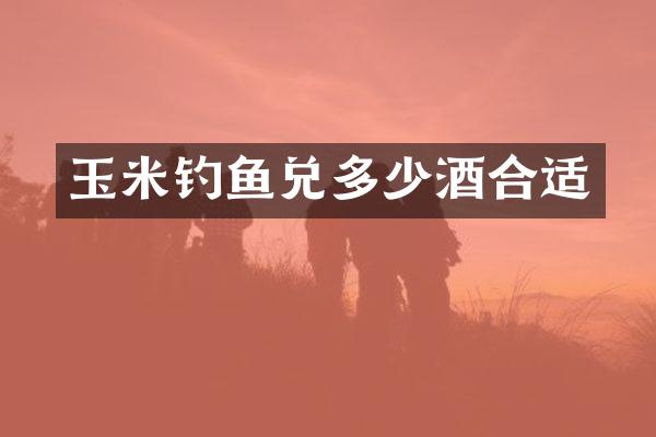 玉米钓鱼兑多少酒合适