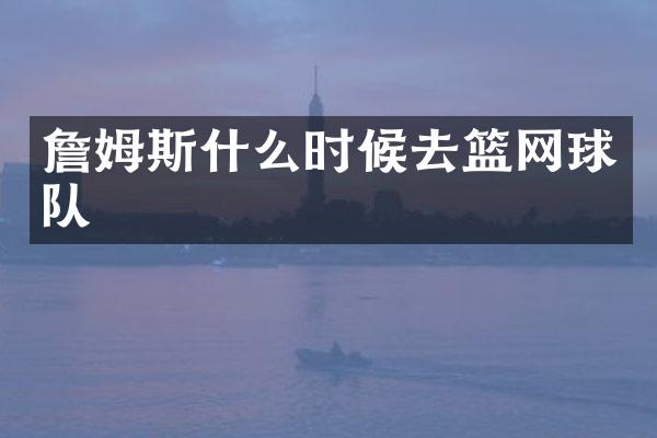 詹姆斯什么时候去篮网球队