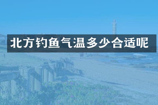 北方钓鱼气温多少合适呢