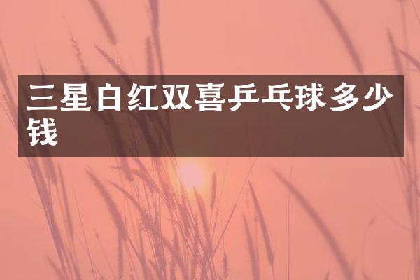 三星白红双喜乒乓球多少钱