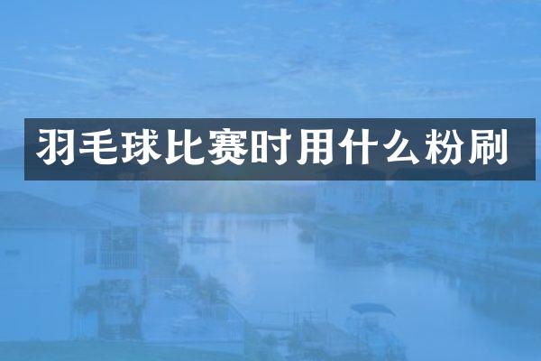 羽毛球比赛时用什么粉刷