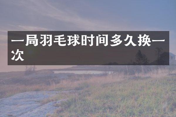 一局羽毛球时间多久换一次