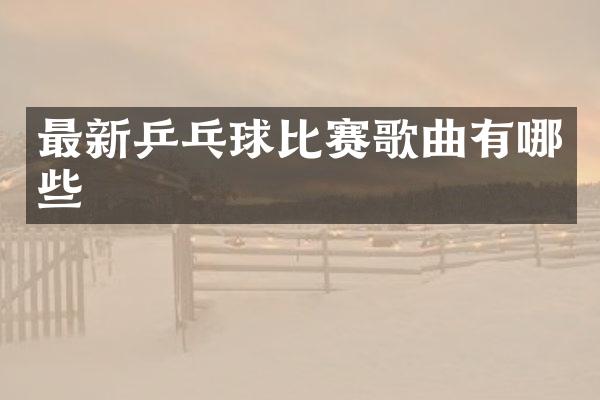 最新乒乓球比赛歌曲有哪些