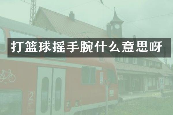 打篮球摇手腕什么意思呀