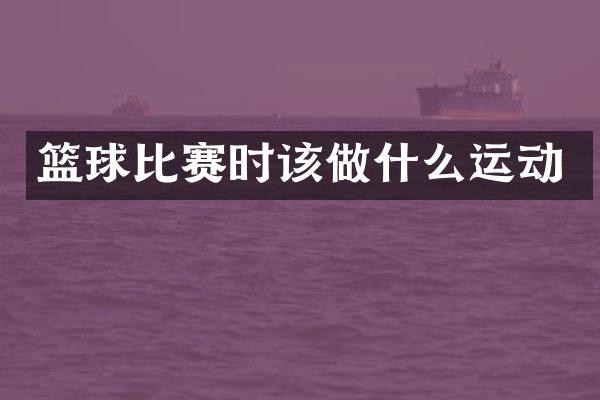 篮球比赛时该做什么运动