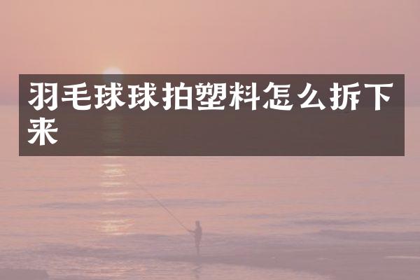 羽毛球球拍塑料怎么拆下来