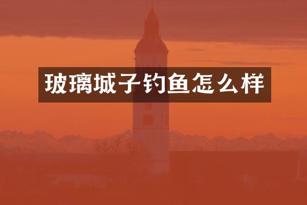 玻璃城子钓鱼怎么样