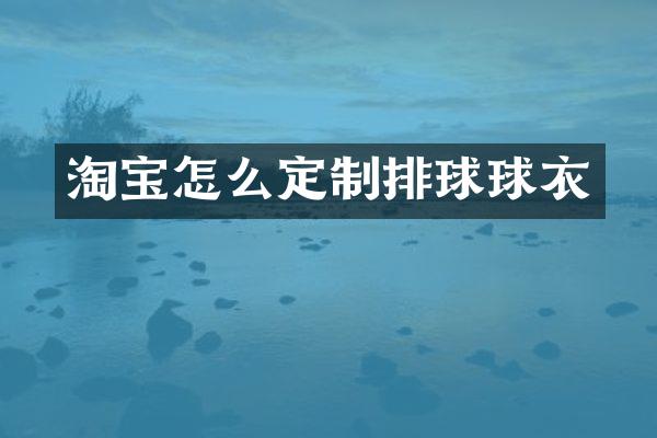 淘宝怎么定制排球球衣