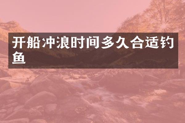 开船冲浪时间多久合适钓鱼