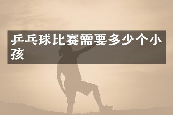 乒乓球比赛需要多少个小孩