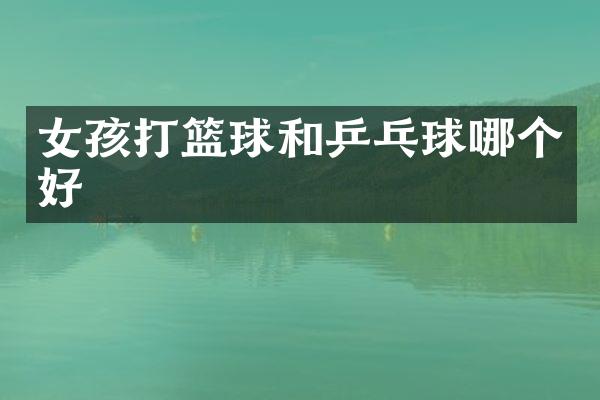 女孩打篮球和乒乓球哪个好