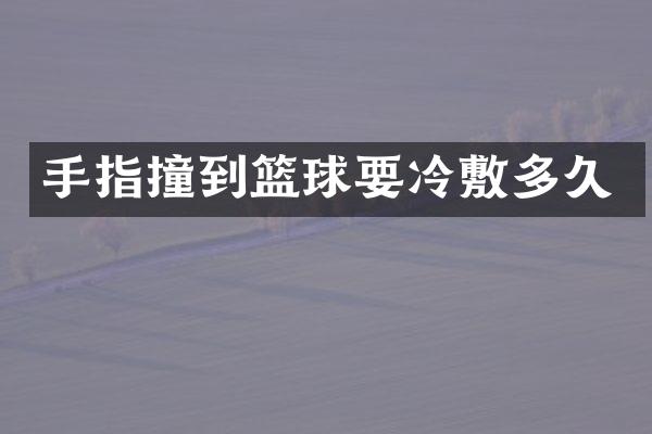 手指撞到篮球要冷敷多久