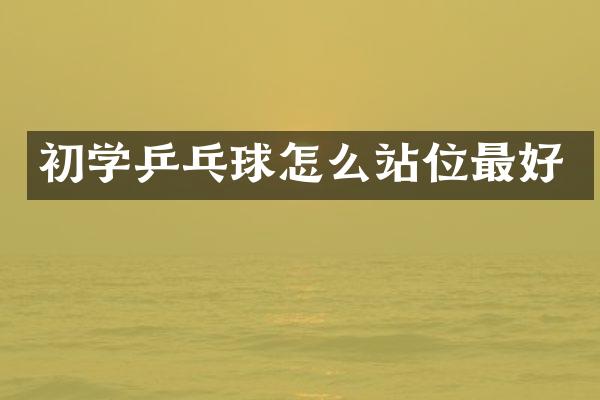 初学乒乓球怎么站位最好