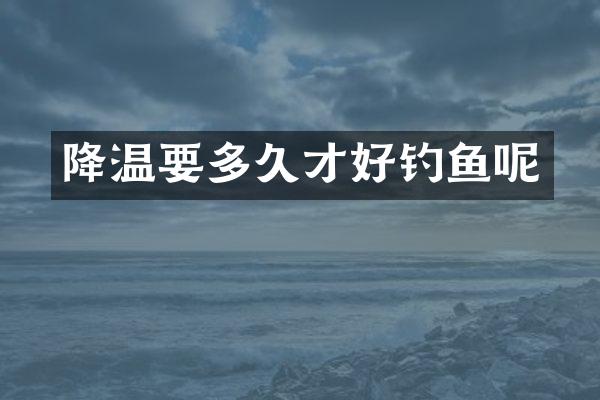 降温要多久才好钓鱼呢