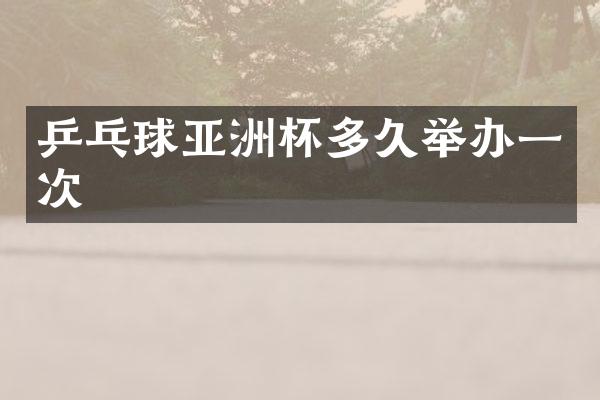 乒乓球亚洲杯多久举办一次