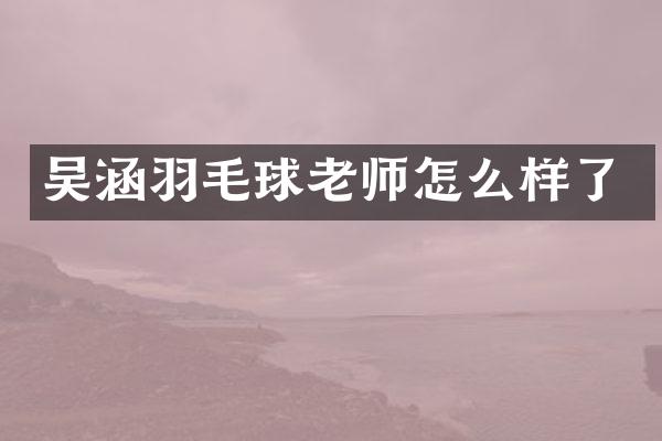 吴涵羽毛球老师怎么样了