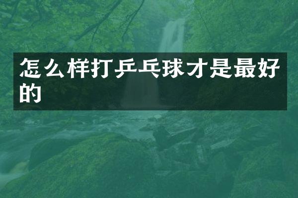 怎么样打乒乓球才是最好的