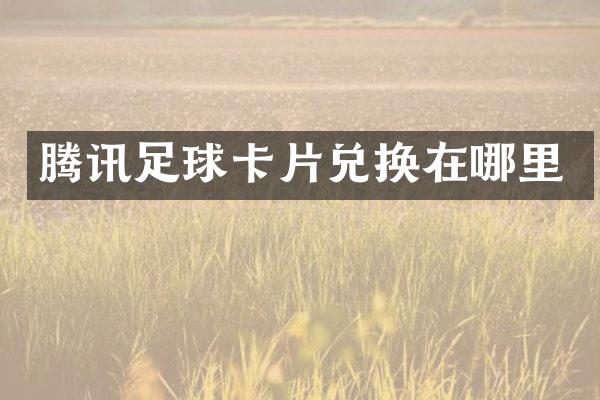 腾讯足球卡片兑换在哪里