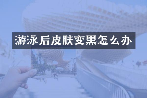 游泳后皮肤变黑怎么办