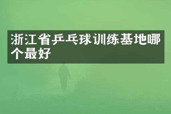 浙江省乒乓球训练基地哪个最好