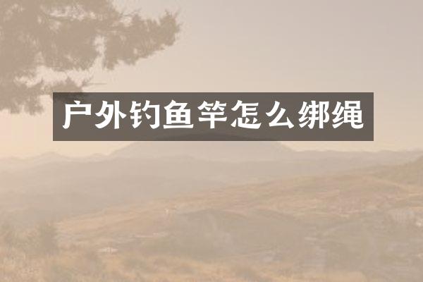户外钓鱼竿怎么绑绳