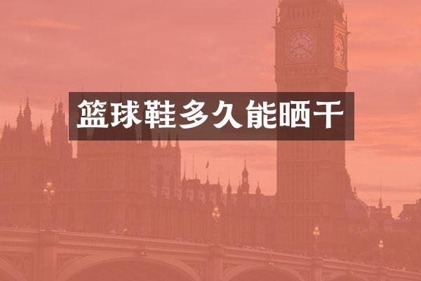 篮球鞋多久能晒干