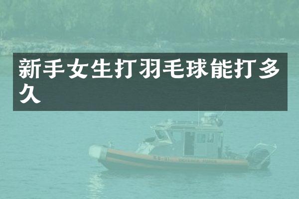 新手女生打羽毛球能打多久