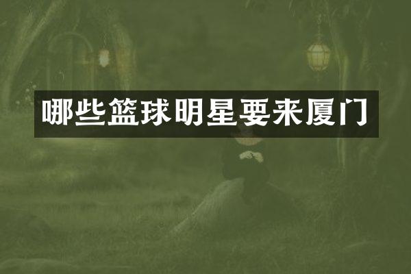 哪些篮球明星要来厦门