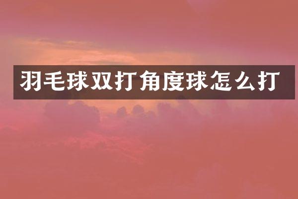 羽毛球双打角度球怎么打