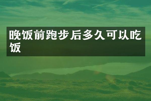 晚饭前跑步后多久可以吃饭